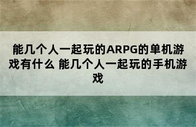 能几个人一起玩的ARPG的单机游戏有什么 能几个人一起玩的手机游戏